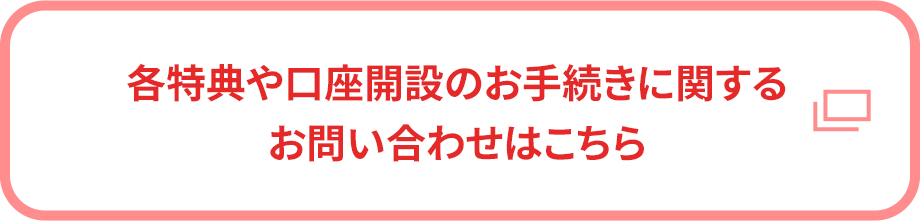 各特典や口座開設のお手続きに関するお問い合わせはこちら