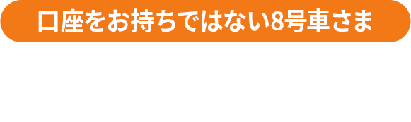 口座をお持ちでない8号車さま 口座開設コース