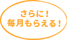 さらに！毎月もらえる！
