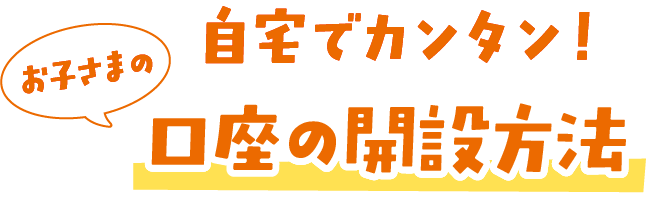自宅でカンタン！お子さまの口座開設方法