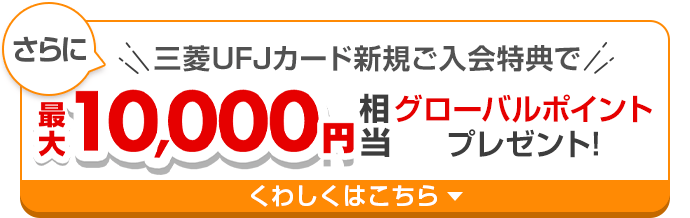 さらに三菱ＵＦＪカード新規ご入会特典で最大10,000円相当グローバルポイントプレゼント！ くわしくはこちら