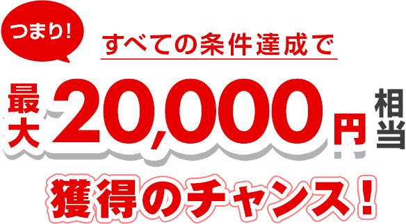 つまり！すべての条件達成で最大20,000円相当獲得のチャンス！