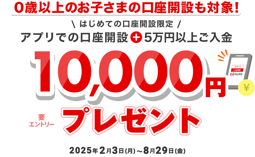 0歳以上のお子さまの口座開設も対象！ はじめての口座開設限定 アプリでの口座開設＋5万円以上ご入金 10,000円プレゼント
