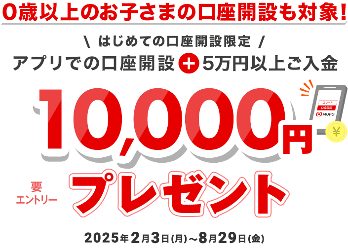 0歳以上のお子さまの口座開設も対象！ はじめての口座開設限定 アプリでの口座開設＋5万円以上ご入金 10,000円プレゼント