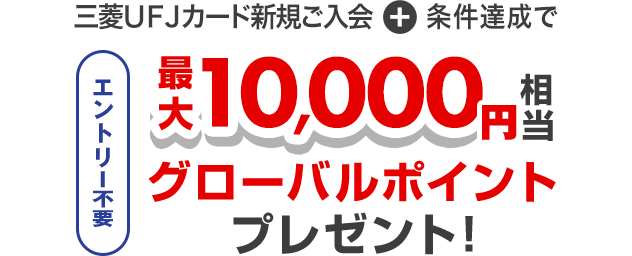 三菱UFJカード新規ご入会+条件達成でエントリー不要 最大10,000円相当グローバルポイントプレゼント!