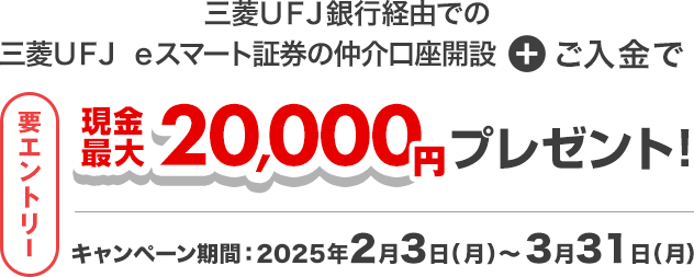 三菱ＵＦＪ銀行経由での三菱ＵＦＪ ｅスマート証券の仲介口座開設＋ご入金で 要エントリー 現金最大20,000円プレゼント！ キャンペーン期間：2025年2月3日（月）～3月31日（月）