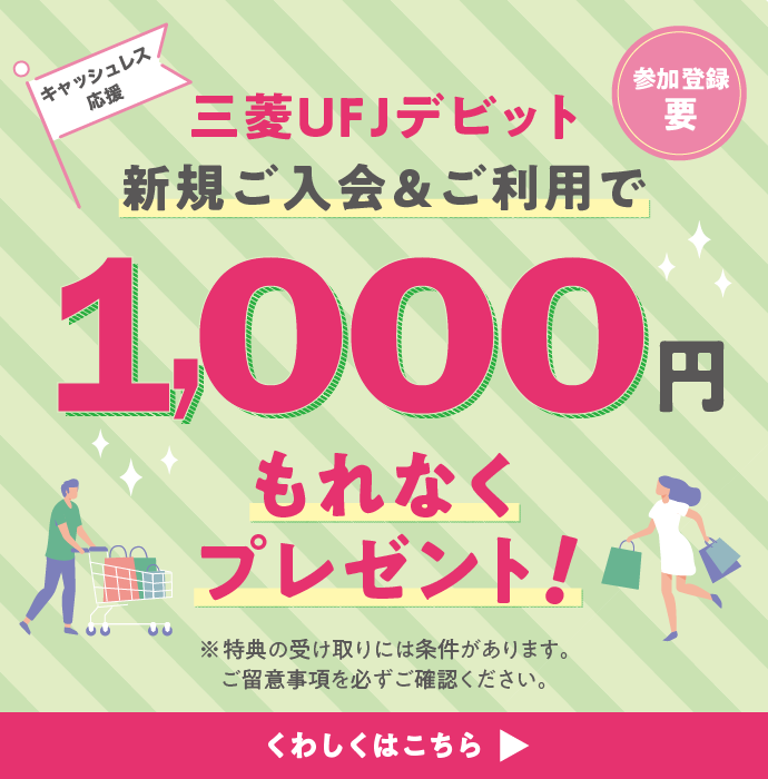 三菱ＵＦＪデビット新規ご入会＆ご利用で1,000円もれなくプレゼント！ ※キャンペーンには参加条件があります。ご留意事項を必ずご確認ください。 くわしくはこちら▶