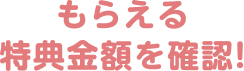 もらえる特典金額を確認！