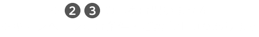 ※2、3の順番は問いません ※キャンペーンには条件・ご留意事項があります