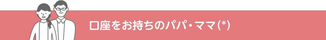 口座をお持ちのパパ・ママ（*）