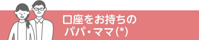 口座をお持ちのパパ・ママ（*）