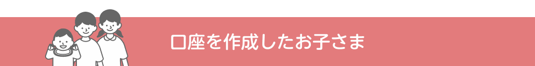 口座を作成したお子さま