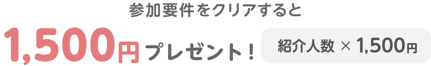 参加要件をクリアすると1,500円プレゼント！紹介人数×1,500円