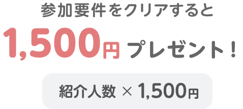 参加要件をクリアすると1,500円プレゼント！紹介人数×1,500円