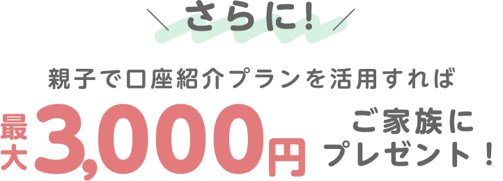 さらに！親子で口座紹介プランを活用すれば最大3,000円ご家族にプレゼント！