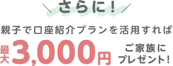さらに！親子で口座紹介プランを活用すれば最大3,000円ご家族にプレゼント！