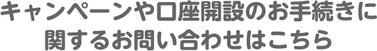 キャンペーンや口座開設のお手続きに関するお問い合わせはこちら