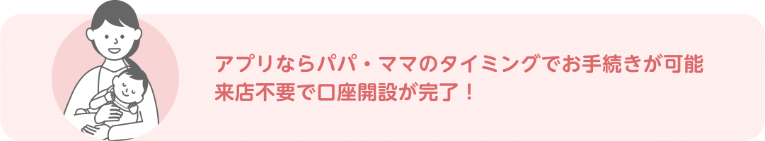アプリならパパ・ママのタイミングでお手続きが可能 来店不要で口座開設が完了!