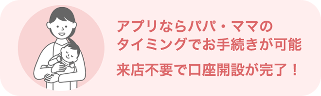 アプリならパパ・ママのタイミングでお手続きが可能 来店不要で口座開設が完了!