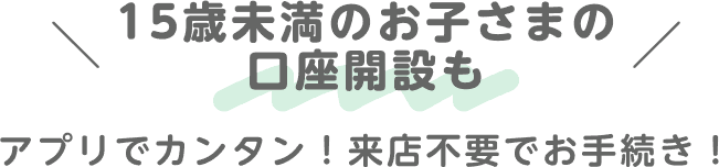15歳未満のお子さまの口座開設もアプリでカンタン！来店不要でお手続き！