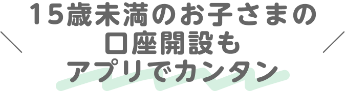 15歳未満のお子さまの口座開設もアプリでカンタン