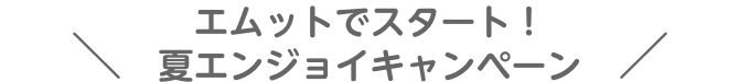 エムットでスタート！夏エンジョイキャンペーン