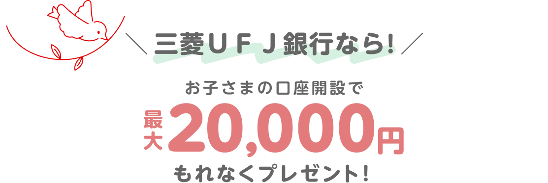 三菱ＵＦＪ銀行なら！お子さまの口座開設で最大20,000円もれなくプレゼント！