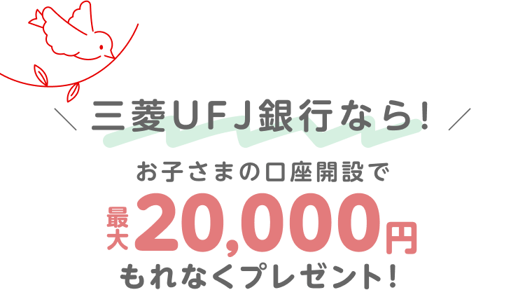 三菱ＵＦＪ銀行なら！お子さまの口座開設で最大20,000円もれなくプレゼント！