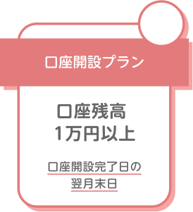 口座開設プラン 口座残高1万円以上 口座開設完了日の翌月末日