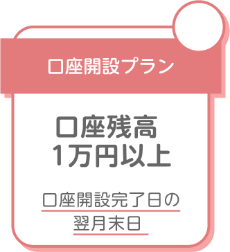 口座開設プラン 口座残高1万円以上 口座開設完了日の翌月末日