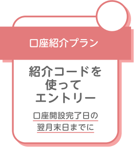 口座紹介プラン 紹介コードを使ってエントリー 口座開設完了日の翌月末日までに