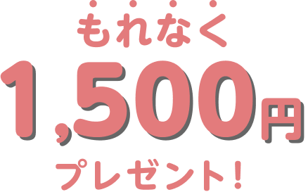 もれなく1,500円プレゼント！