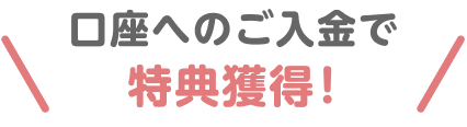 口座へのご入金で特典獲得！