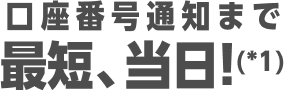 口座番号通知まで最短、当日!（*1）