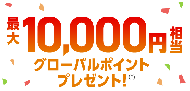 最大10,000円相当グローバルポイントプレゼント！（*）