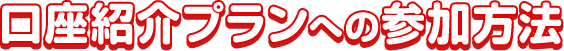 口座紹介プランへの参加方法