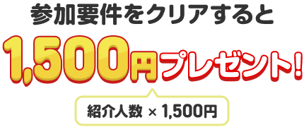 参加要件をクリアすると1,500円プレゼント！