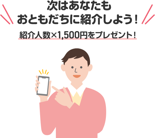 次はあなたもおともだちに紹介しよう！ 紹介人数×1,500円をプレゼント！