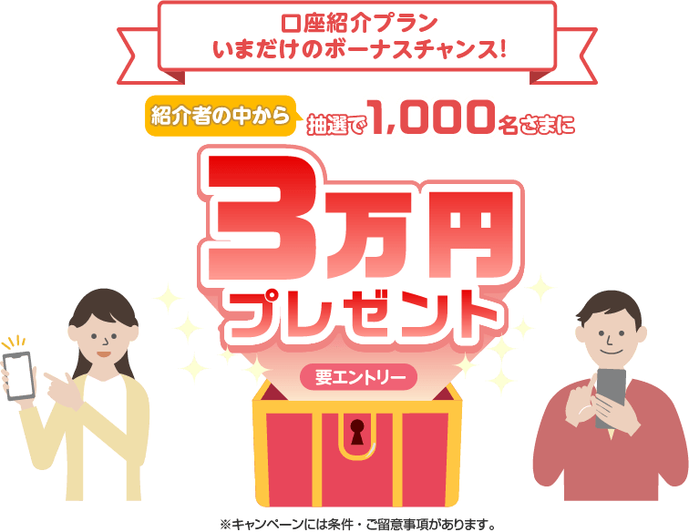 口座紹介プラン今だけのボーナスチャンス！ 紹介者の中から抽選で1,000名さまに3万円プレゼント 要エントリー