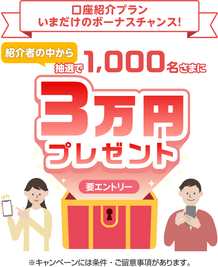 口座紹介プラン今だけのボーナスチャンス！ 紹介者の中から抽選で1,000名さまに3万円プレゼント 要エントリー