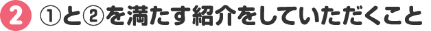 2 ①と②を満たす 紹介をしていただくこと