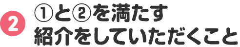 2 ①と②を満たす 紹介をしていただくこと
