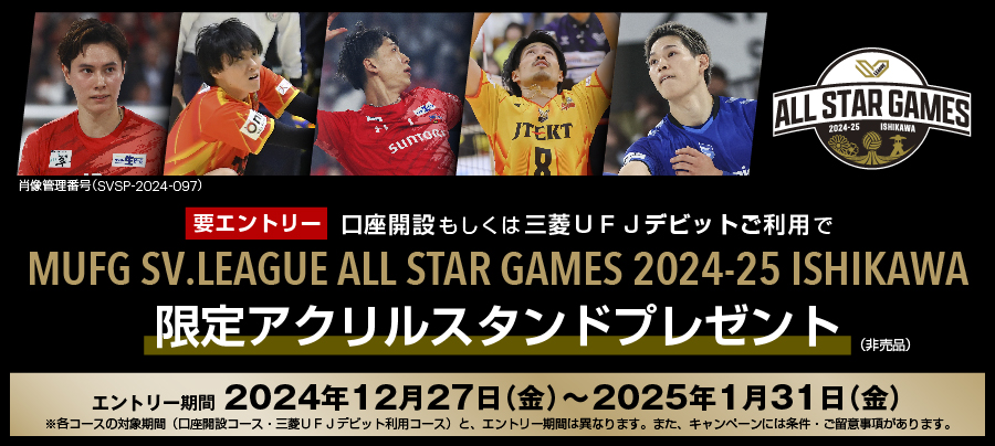 要エントリー　口座開設もしくは三菱ＵＦＪデビットご利用でMUFG SV.LEAGUE ALL STAR GAMES 2024-25 ISHIKAWA限定アクリルスタンドプレゼント（非売品）　エントリー期間は2024年12月27日金曜日から2025年1月31日金曜日　※各コースの対象期間（口座開設コース・三菱ＵＦＪデビット利用コース）と、エントリー期間は異なります。また、キャンペーンには条件・ご留意事項があります。