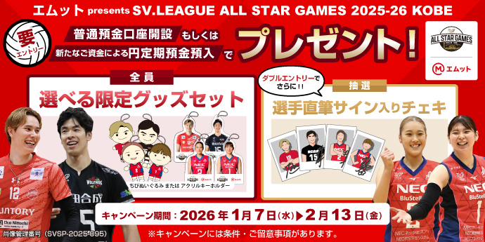 要エントリー エムット presents SV.LEAGUE ALL STAR GAMES 2025-26 KOBE 普通預金口座開設もしくは新たなご資金による円定期預金預入でプレゼント 全員 選べる限定グッズセット 抽選 選手直筆サイン入りチェキ キャンペーン期間：2026年1月7日（水）～2月13日（金）※キャンペーンには条件・ご留意事項があります。