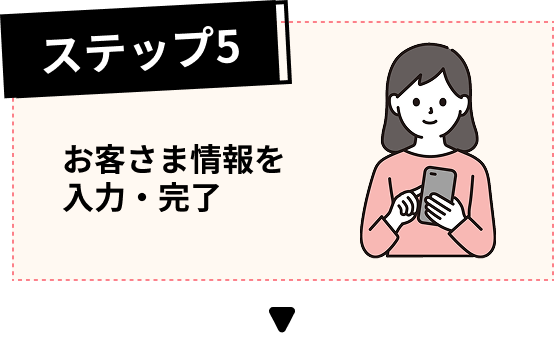 ステップ5 お客さま情報を入力・完了