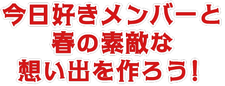 今日好きメンバーと春の素敵な想い出を作ろう！