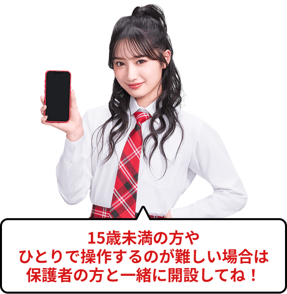 15歳未満の方やひとりで操作するのが難しい場合は保護者の方と一緒に開設してね！