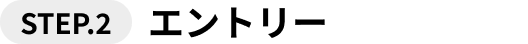 STEP.2 エントリー