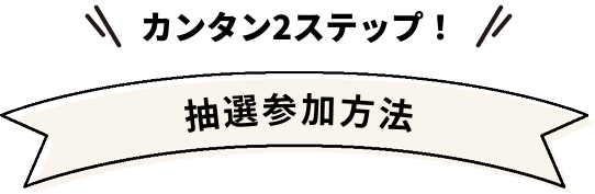 カンタン2ステップ！抽選參加方法