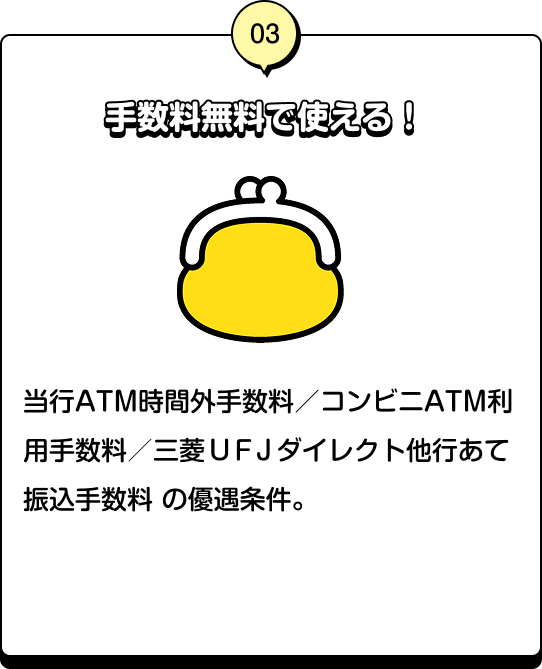 03 手数料無料で使える！ 当行ATM時間外手数料／三菱ＵＦＪダイレクト他行あて振込手数料の優遇条件。